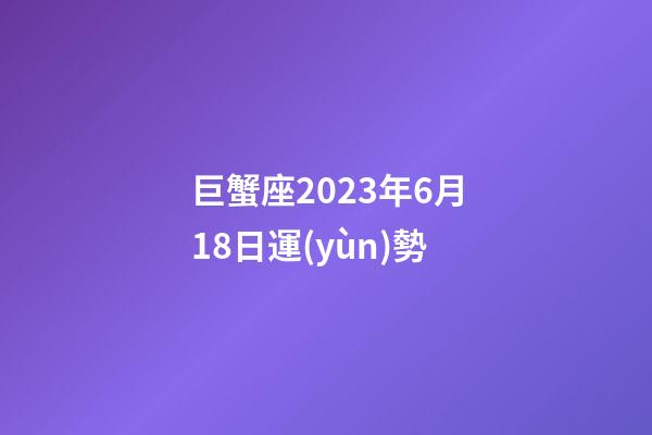 巨蟹座2023年6月18日運(yùn)勢-第1張-星座運(yùn)勢-玄機(jī)派