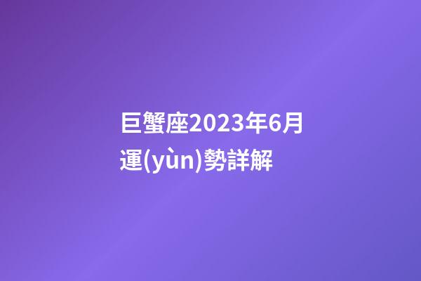巨蟹座2023年6月運(yùn)勢詳解-第1張-星座運(yùn)勢-玄機(jī)派