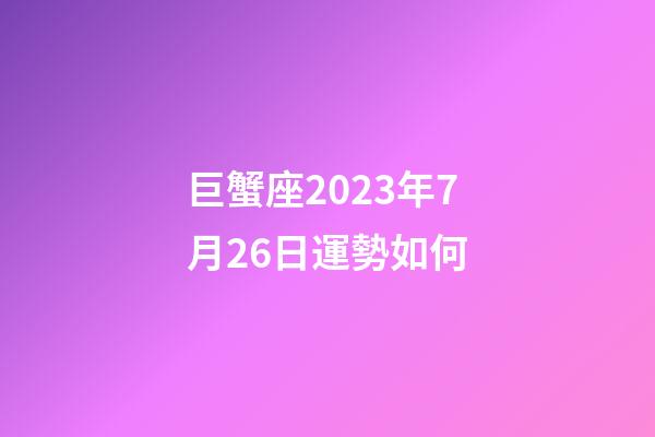 巨蟹座2023年7月26日運勢如何-第1張-星座運勢-玄機派