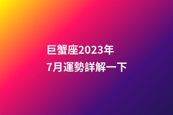 巨蟹座2023年7月運勢詳解一下-第1張-星座運勢-玄機派