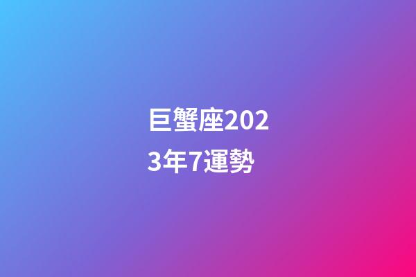 巨蟹座2023年7運勢-第1張-星座運勢-玄機派