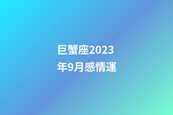 巨蟹座2023年9月感情運-第1張-星座運勢-玄機派