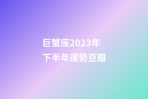 巨蟹座2023年下半年運勢豆瓣-第1張-星座運勢-玄機派