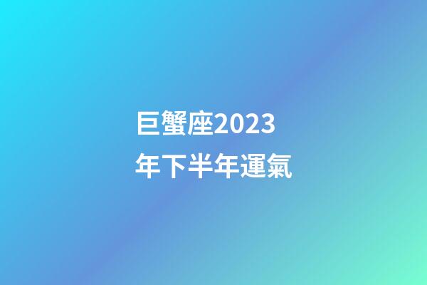 巨蟹座2023年下半年運氣