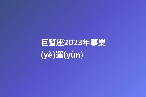 巨蟹座2023年事業(yè)運(yùn)