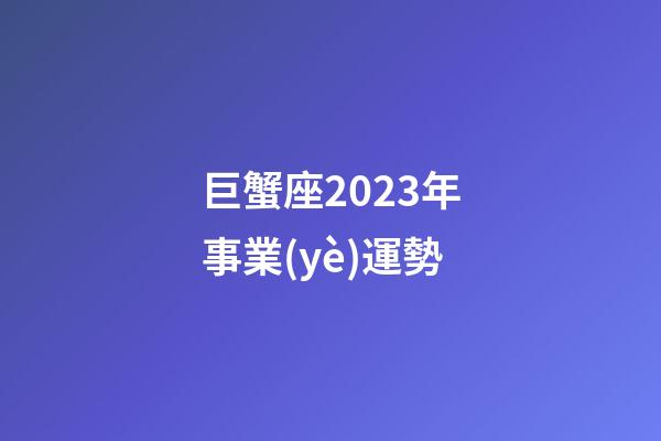 巨蟹座2023年事業(yè)運勢