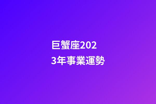 巨蟹座2023年事業運勢
