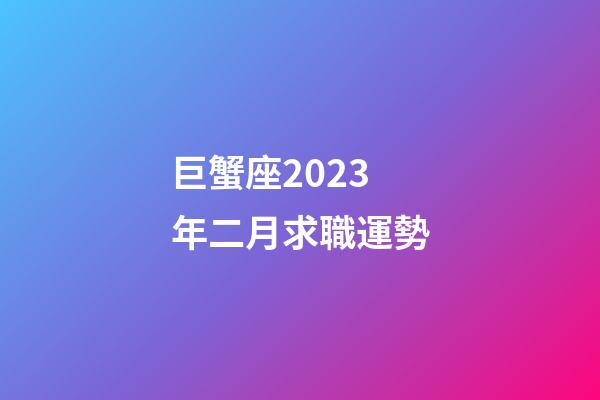 巨蟹座2023年二月求職運勢-第1張-星座運勢-玄機派
