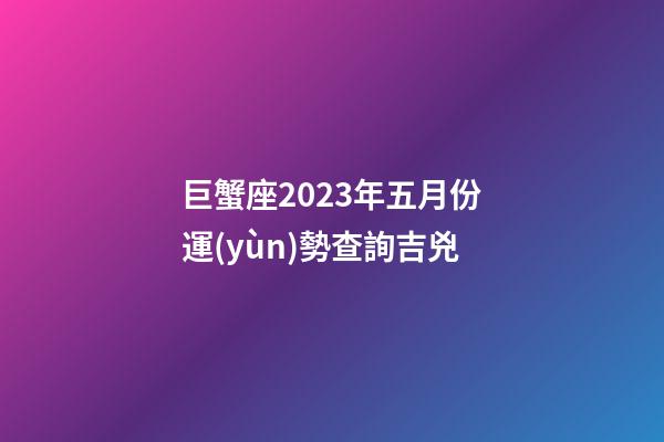 巨蟹座2023年五月份運(yùn)勢查詢吉兇