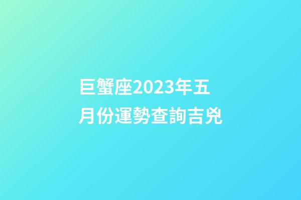 巨蟹座2023年五月份運勢查詢吉兇