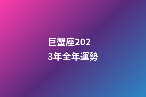 巨蟹座2023年全年運勢-第1張-星座運勢-玄機派