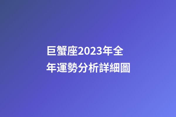 巨蟹座2023年全年運勢分析詳細圖-第1張-星座運勢-玄機派
