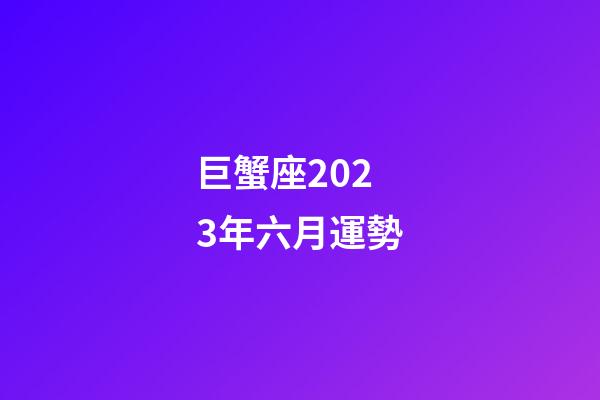 巨蟹座2023年六月運勢-第1張-星座運勢-玄機派
