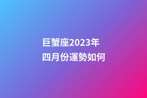 巨蟹座2023年四月份運勢如何-第1張-星座運勢-玄機派