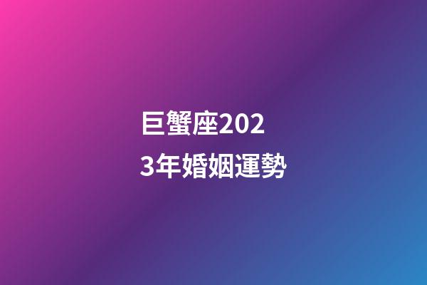 巨蟹座2023年婚姻運勢-第1張-星座運勢-玄機派