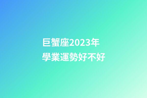 巨蟹座2023年學業運勢好不好-第1張-星座運勢-玄機派