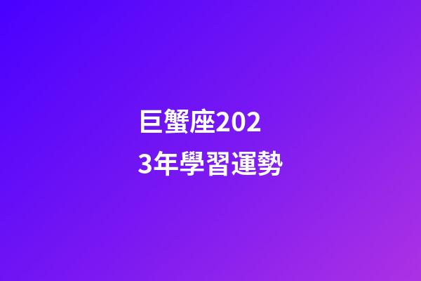 巨蟹座2023年學習運勢-第1張-星座運勢-玄機派