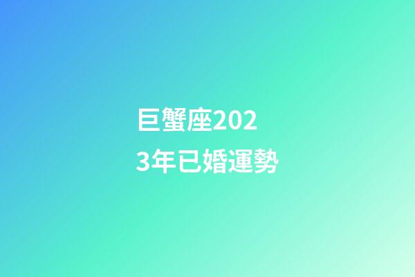 巨蟹座2023年已婚運勢-第1張-星座運勢-玄機派