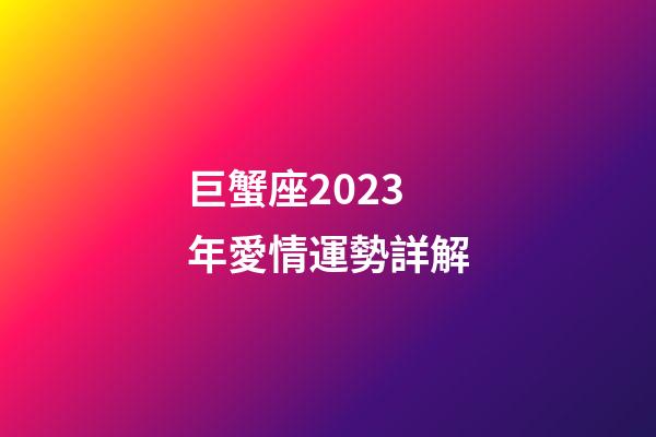 巨蟹座2023年愛情運勢詳解-第1張-星座運勢-玄機派