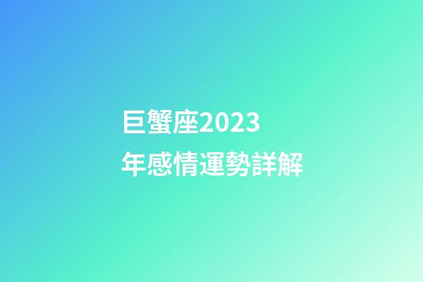巨蟹座2023年感情運勢詳解-第1張-星座運勢-玄機派