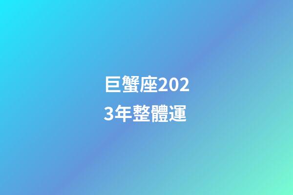巨蟹座2023年整體運-第1張-星座運勢-玄機派
