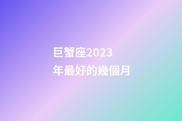 巨蟹座2023年最好的幾個月-第1張-星座運勢-玄機派