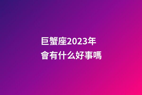 巨蟹座2023年會有什么好事嗎-第1張-星座運勢-玄機派