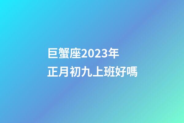 巨蟹座2023年正月初九上班好嗎-第1張-星座運勢-玄機派
