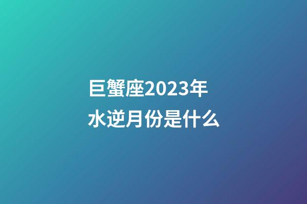 巨蟹座2023年水逆月份是什么-第1張-星座運勢-玄機派