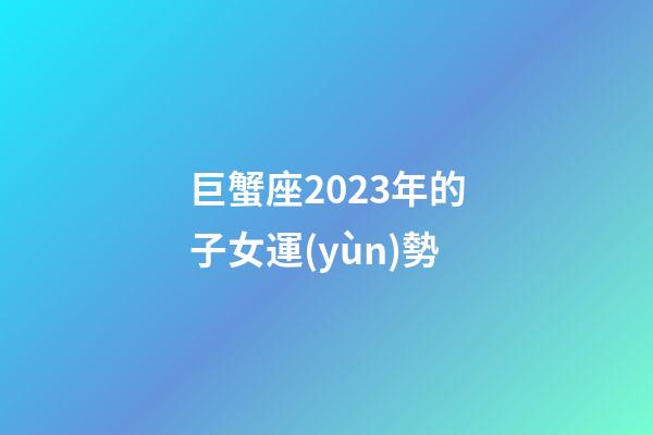 巨蟹座2023年的子女運(yùn)勢