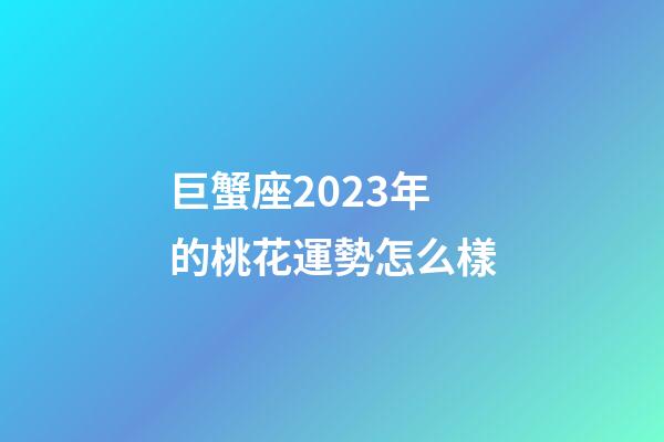 巨蟹座2023年的桃花運勢怎么樣-第1張-星座運勢-玄機派