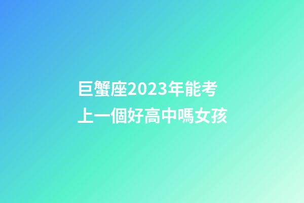 巨蟹座2023年能考上一個好高中嗎女孩-第1張-星座運勢-玄機派