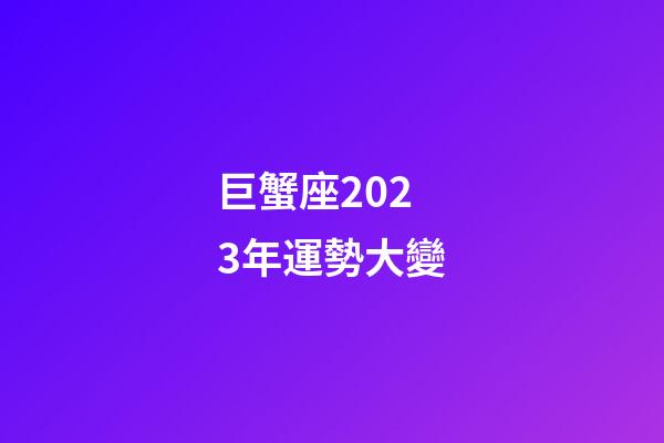 巨蟹座2023年運勢大變-第1張-星座運勢-玄機派
