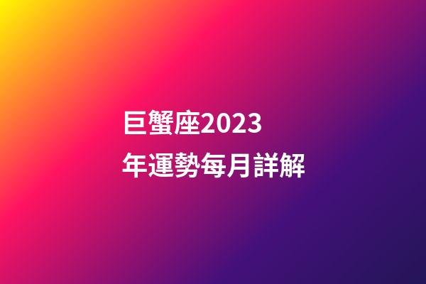 巨蟹座2023年運勢每月詳解-第1張-星座運勢-玄機派