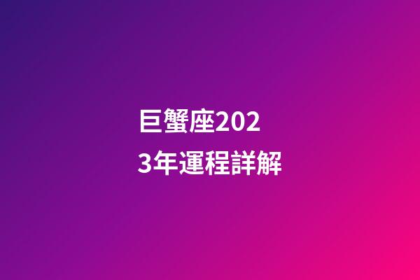 巨蟹座2023年運程詳解-第1張-星座運勢-玄機派