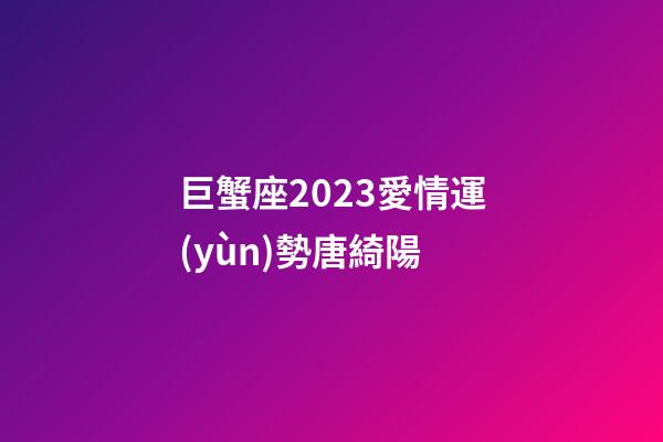 巨蟹座2023愛情運(yùn)勢唐綺陽