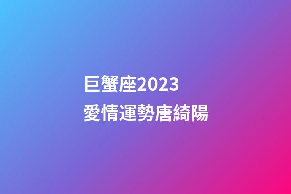 巨蟹座2023愛情運勢唐綺陽
