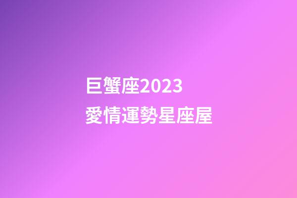 巨蟹座2023愛情運勢星座屋-第1張-星座運勢-玄機派