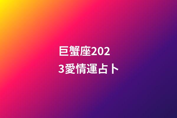 巨蟹座2023愛情運占卜-第1張-星座運勢-玄機派