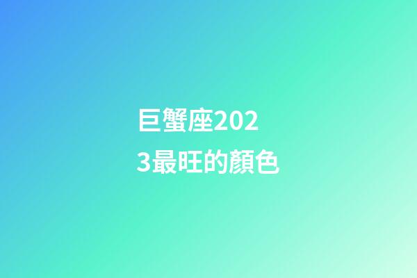 巨蟹座2023最旺的顏色-第1張-星座運勢-玄機派