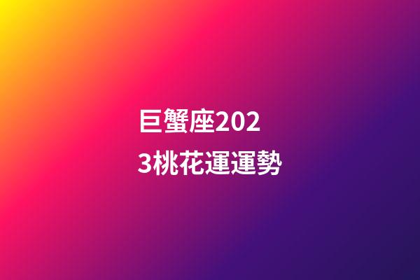 巨蟹座2023桃花運運勢-第1張-星座運勢-玄機派