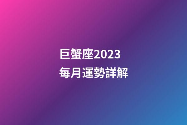 巨蟹座2023每月運勢詳解-第1張-星座運勢-玄機派