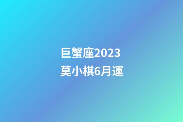 巨蟹座2023莫小棋6月運-第1張-星座運勢-玄機派