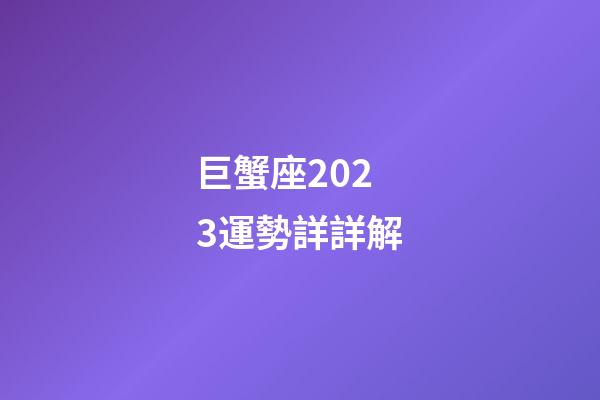 巨蟹座2023運勢詳詳解-第1張-星座運勢-玄機派