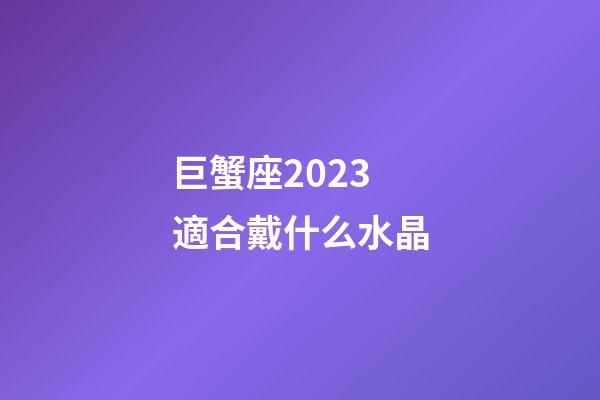 巨蟹座2023適合戴什么水晶-第1張-星座運勢-玄機派