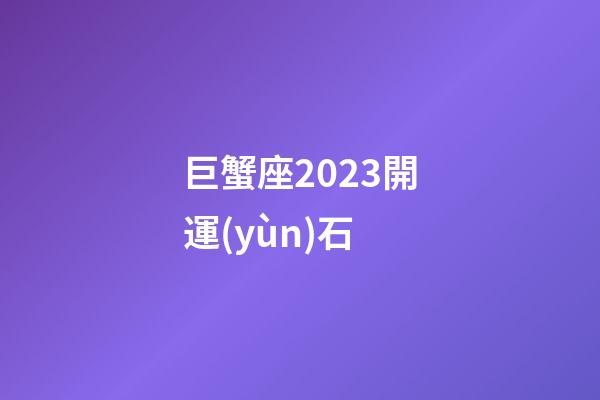 巨蟹座2023開運(yùn)石-第1張-星座運(yùn)勢(shì)-玄機(jī)派