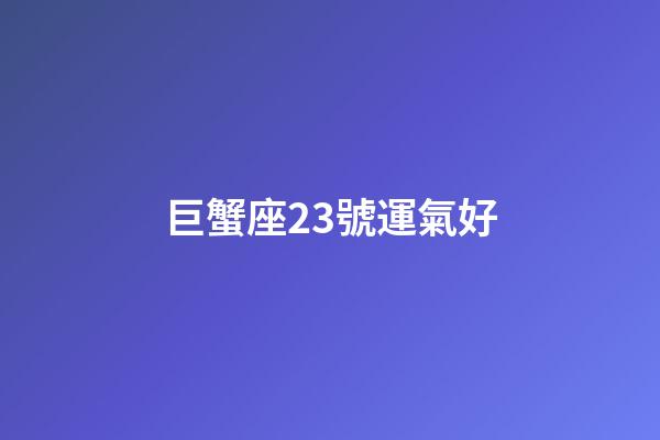 巨蟹座23號運氣好-第1張-星座運勢-玄機派