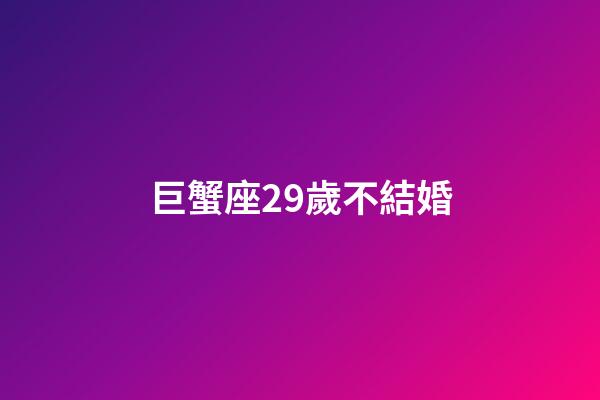 巨蟹座29歲不結婚-第1張-星座運勢-玄機派