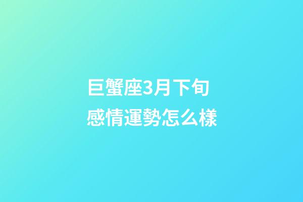 巨蟹座3月下旬感情運勢怎么樣-第1張-星座運勢-玄機派