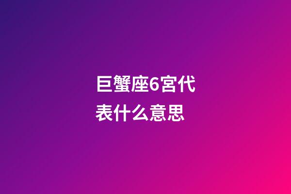 巨蟹座6宮代表什么意思-第1張-星座運勢-玄機派